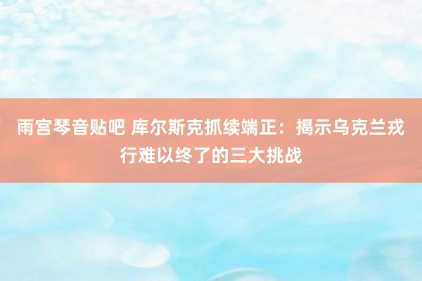 雨宫琴音贴吧 库尔斯克抓续端正：揭示乌克兰戎行难以终了的三大挑战