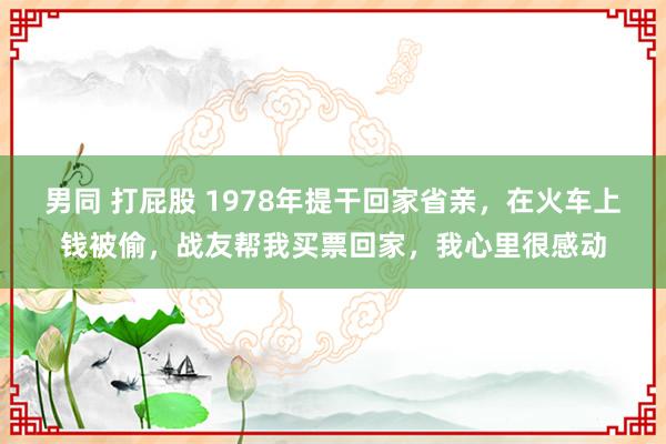 男同 打屁股 1978年提干回家省亲，在火车上钱被偷，战友帮我买票回家，我心里很感动