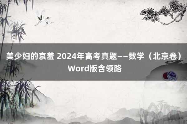 美少妇的哀羞 2024年高考真题——数学（北京卷） Word版含领路