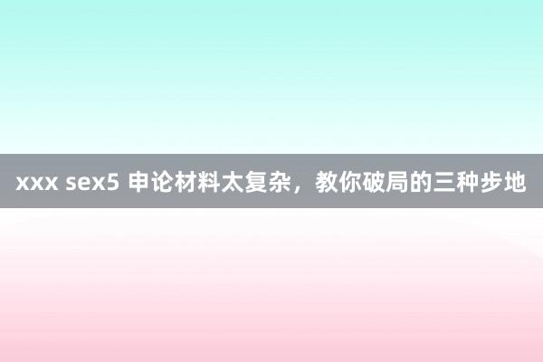 xxx sex5 申论材料太复杂，教你破局的三种步地