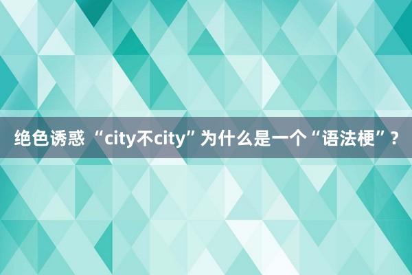 绝色诱惑 “city不city”为什么是一个“语法梗”？