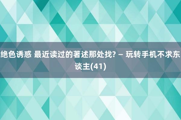 绝色诱惑 最近读过的著述那处找? — 玩转手机不求东谈主(41)