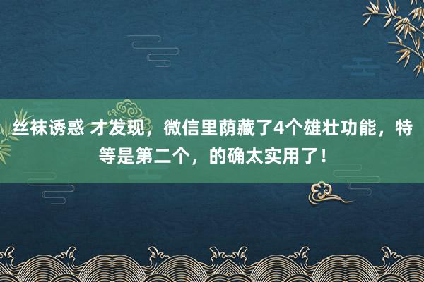 丝袜诱惑 才发现，微信里荫藏了4个雄壮功能，特等是第二个，的确太实用了！