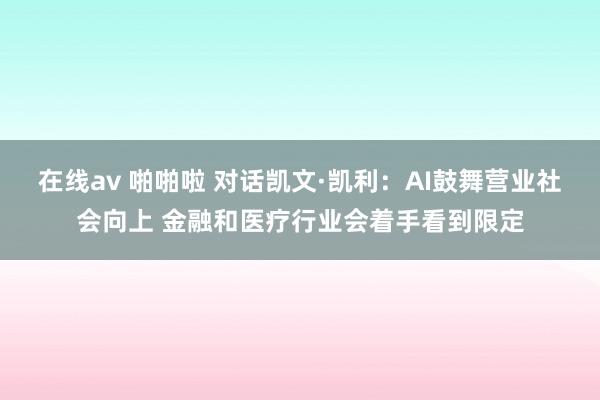 在线av 啪啪啦 对话凯文·凯利：AI鼓舞营业社会向上 金融和医疗行业会着手看到限定