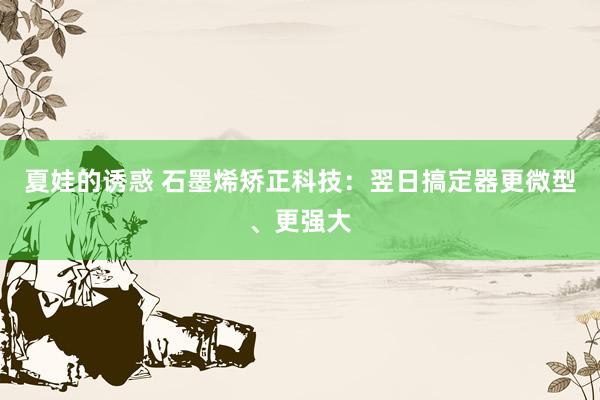 夏娃的诱惑 石墨烯矫正科技：翌日搞定器更微型、更强大