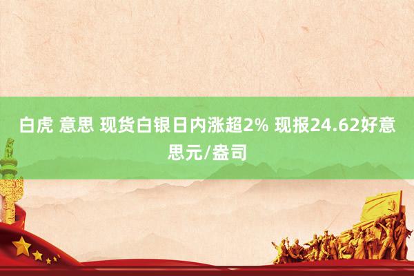 白虎 意思 现货白银日内涨超2% 现报24.62好意思元/盎司