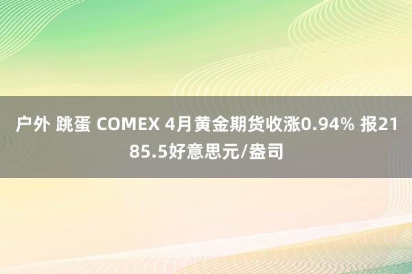 户外 跳蛋 COMEX 4月黄金期货收涨0.94% 报2185.5好意思元/盎司