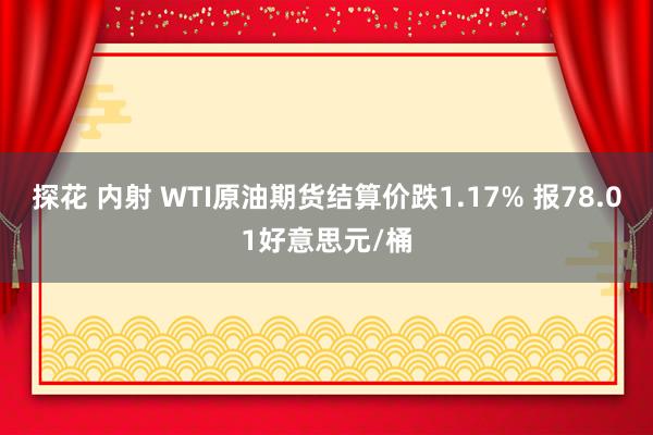 探花 内射 WTI原油期货结算价跌1.17% 报78.01好意思元/桶