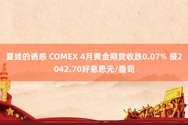 夏娃的诱惑 COMEX 4月黄金期货收跌0.07% 报2042.70好意思元/盎司