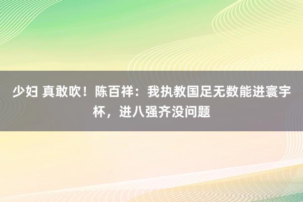 少妇 真敢吹！陈百祥：我执教国足无数能进寰宇杯，进八强齐没问题