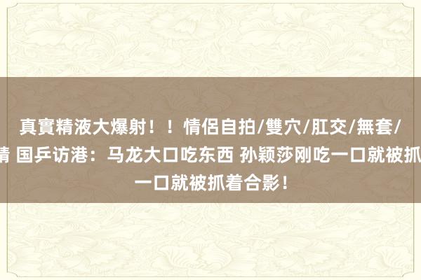 真實精液大爆射！！情侶自拍/雙穴/肛交/無套/大量噴精 国乒访港：马龙大口吃东西 孙颖莎刚吃一口就被抓着合影！