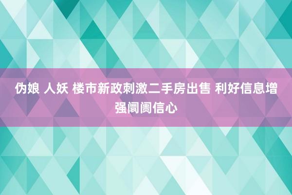 伪娘 人妖 楼市新政刺激二手房出售 利好信息增强阛阓信心