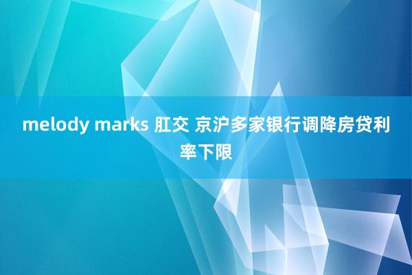 melody marks 肛交 京沪多家银行调降房贷利率下限