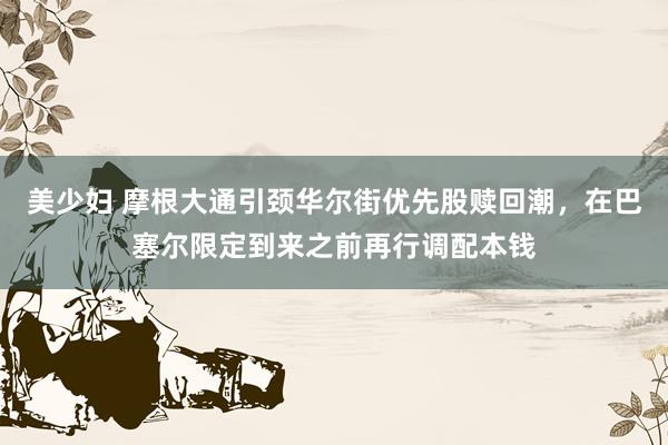 美少妇 摩根大通引颈华尔街优先股赎回潮，在巴塞尔限定到来之前再行调配本钱