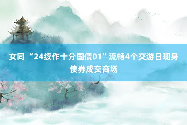 女同 “24续作十分国债01”流畅4个交游日现身债券成交商场