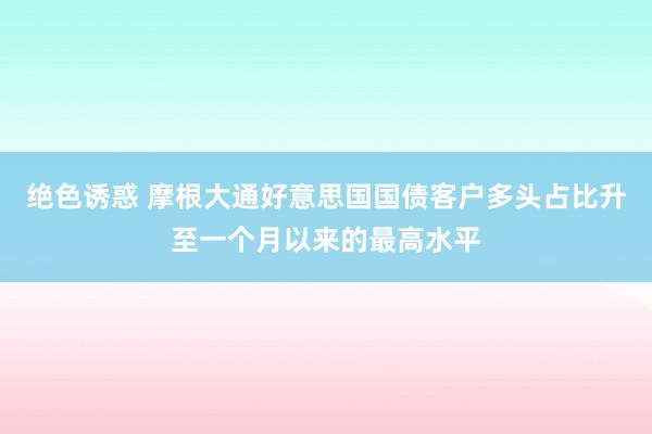 绝色诱惑 摩根大通好意思国国债客户多头占比升至一个月以来的最高水平