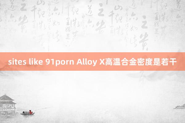 sites like 91porn Alloy X高温合金密度是若干