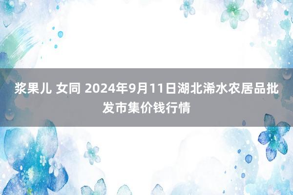 浆果儿 女同 2024年9月11日湖北浠水农居品批发市集价钱行情