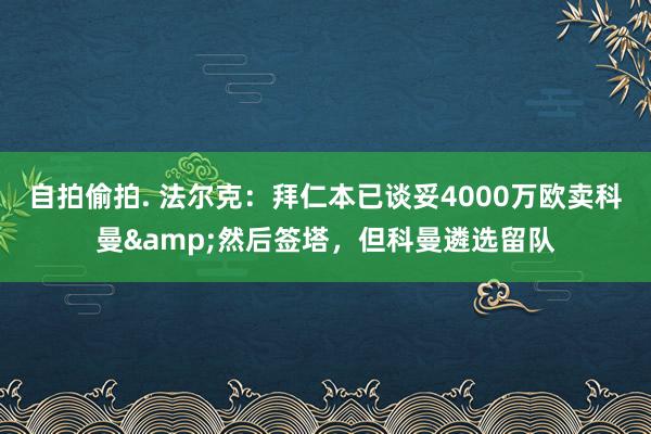 自拍偷拍. 法尔克：拜仁本已谈妥4000万欧卖科曼&然后签塔，但科曼遴选留队