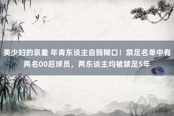 美少妇的哀羞 年青东谈主自毁糊口！禁足名单中有两名00后球员，两东谈主均被禁足5年