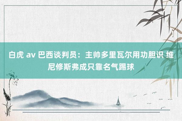 白虎 av 巴西谈判员：主帅多里瓦尔用功胆识 维尼修斯弗成只靠名气踢球