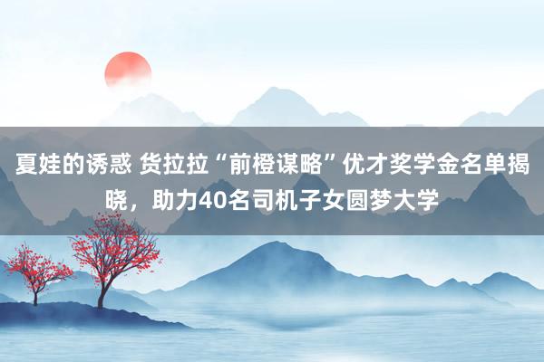 夏娃的诱惑 货拉拉“前橙谋略”优才奖学金名单揭晓，助力40名司机子女圆梦大学