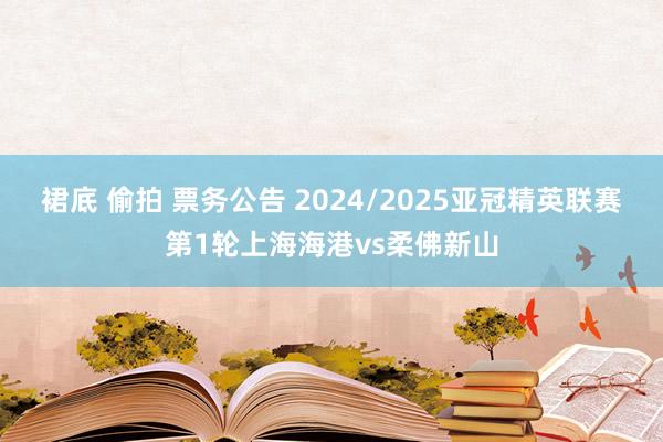 裙底 偷拍 票务公告 2024/2025亚冠精英联赛第1轮上海海港vs柔佛新山