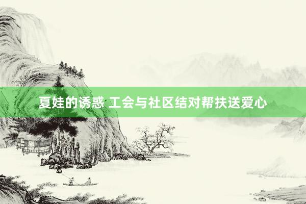 夏娃的诱惑 工会与社区结对帮扶送爱心