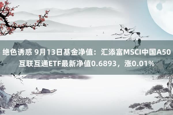 绝色诱惑 9月13日基金净值：汇添富MSCI中国A50互联互通ETF最新净值0.6893，涨0.01%