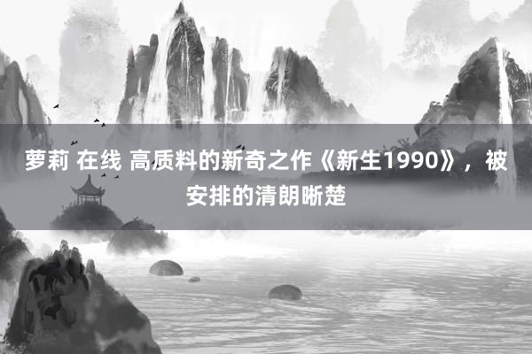 萝莉 在线 高质料的新奇之作《新生1990》，被安排的清朗晰楚