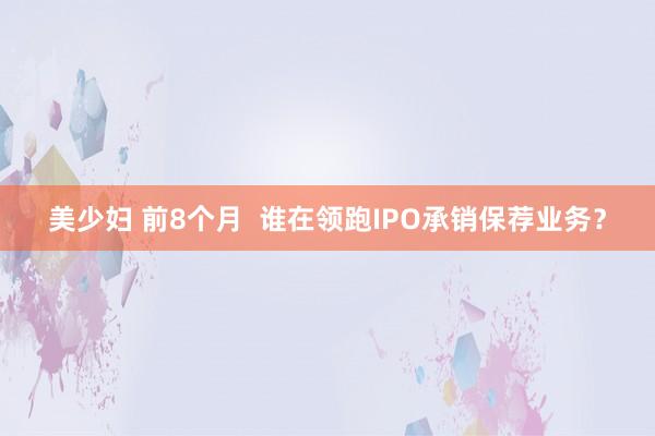 美少妇 前8个月  谁在领跑IPO承销保荐业务？