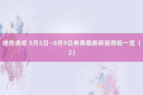 绝色诱惑 8月5日—8月9日券商最新研报荐股一览（2）