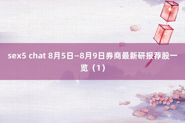 sex5 chat 8月5日—8月9日券商最新研报荐股一览（1）