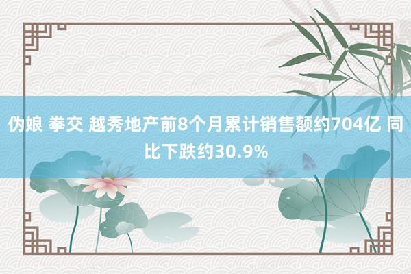 伪娘 拳交 越秀地产前8个月累计销售额约704亿 同比下跌约30.9%