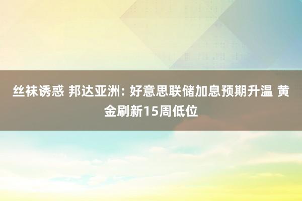 丝袜诱惑 邦达亚洲: 好意思联储加息预期升温 黄金刷新15周低位