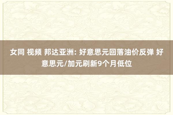 女同 视频 邦达亚洲: 好意思元回落油价反弹 好意思元/加元刷新9个月低位