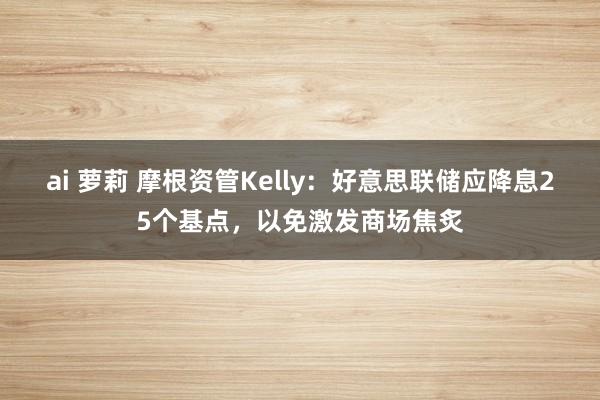 ai 萝莉 摩根资管Kelly：好意思联储应降息25个基点，以免激发商场焦炙