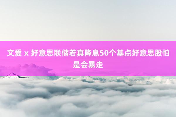 文爱 x 好意思联储若真降息50个基点好意思股怕是会暴走