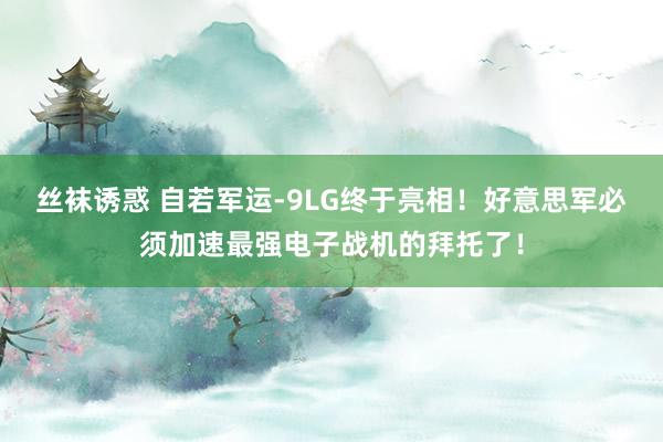 丝袜诱惑 自若军运-9LG终于亮相！好意思军必须加速最强电子战机的拜托了！