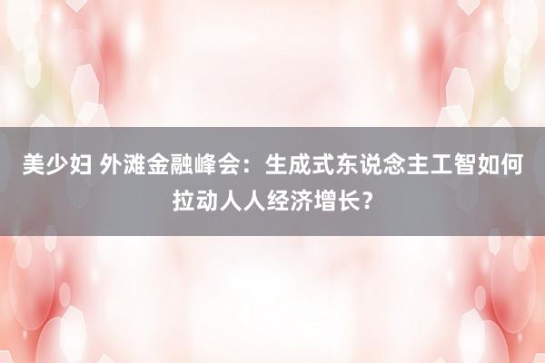 美少妇 外滩金融峰会：生成式东说念主工智如何拉动人人经济增长？