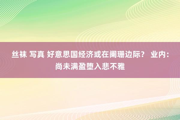 丝袜 写真 好意思国经济或在阑珊边际？ 业内：尚未满盈堕入悲不雅