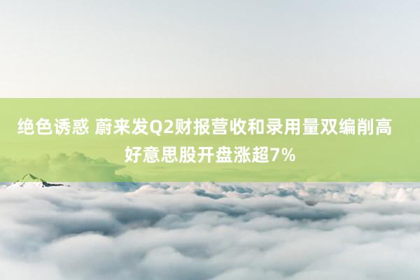 绝色诱惑 蔚来发Q2财报营收和录用量双编削高  好意思股开盘涨超7%