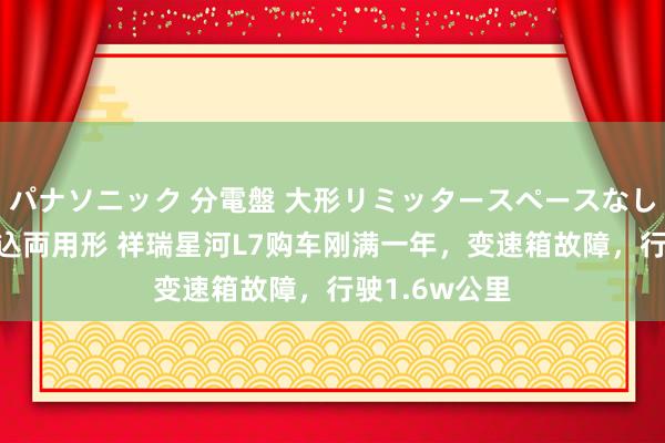 パナソニック 分電盤 大形リミッタースペースなし 露出・半埋込両用形 祥瑞星河L7购车刚满一年，变速箱故障，行驶1.6w公里