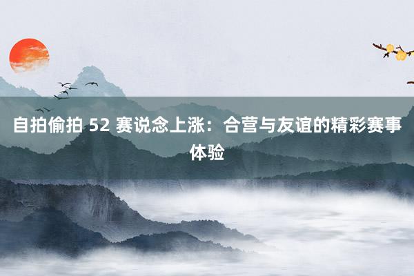 自拍偷拍 52 赛说念上涨：合营与友谊的精彩赛事体验