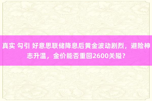 真实 勾引 好意思联储降息后黄金波动剧烈，避险神志升温，金价能否重回2600关隘？