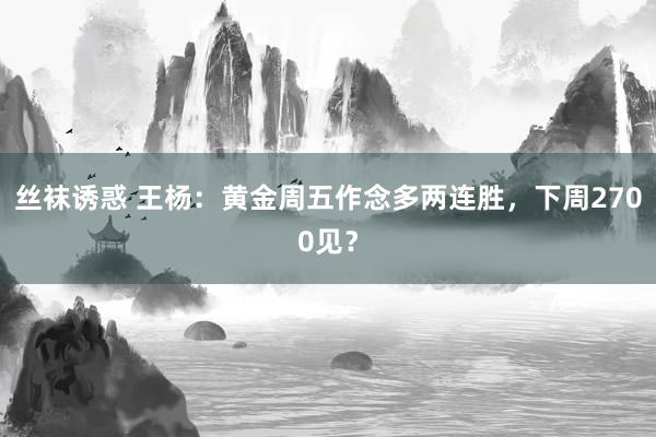 丝袜诱惑 王杨：黄金周五作念多两连胜，下周2700见？