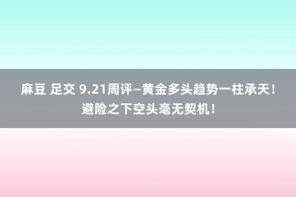 麻豆 足交 9.21周评—黄金多头趋势一柱承天！避险之下空头毫无契机！