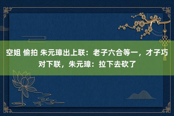 空姐 偷拍 朱元璋出上联：老子六合等一，才子巧对下联，朱元璋：拉下去砍了