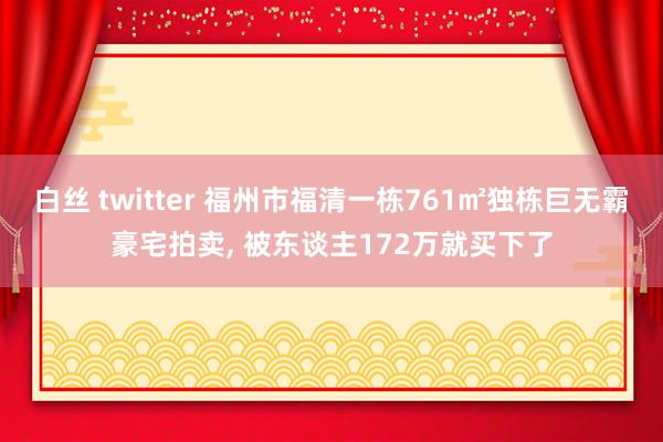 白丝 twitter 福州市福清一栋761㎡独栋巨无霸豪宅拍卖， 被东谈主172万就买下了