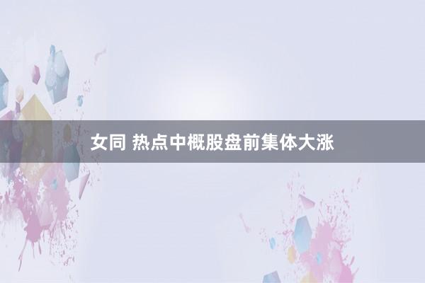 女同 热点中概股盘前集体大涨